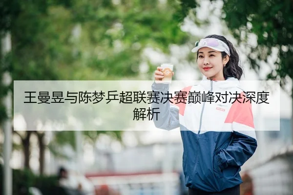 王曼昱与陈梦乒超联赛决赛巅峰对决深度解析